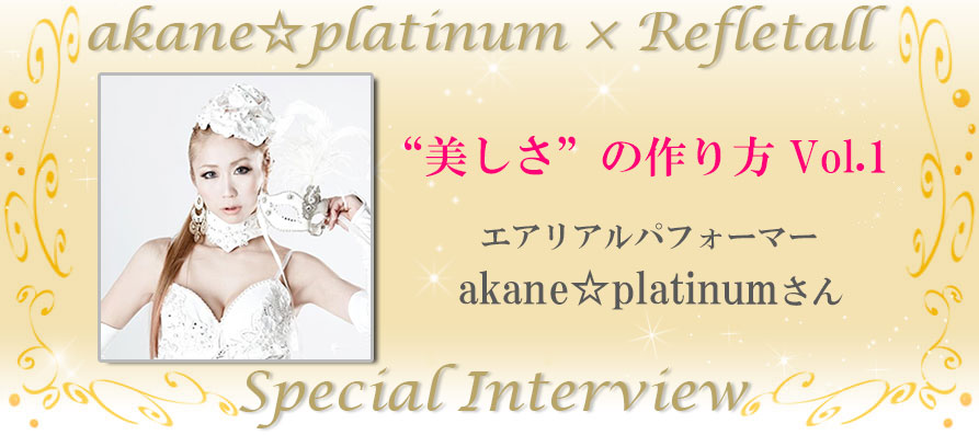 美しさの作り方Vol.1 akane☆platinum×Refletall スペシャルインタビュー